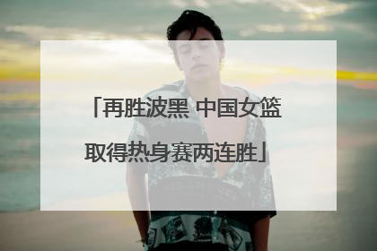 再胜波黑 中国女篮取得热身赛两连胜